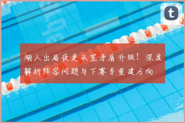 湖人出局夜更衣室矛盾升级！深度解析阵容问题与下赛季重建方向