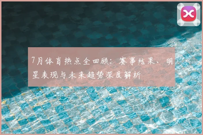 7月体育热点全回顾:赛事结果、明星表现与未来趋势深度解析