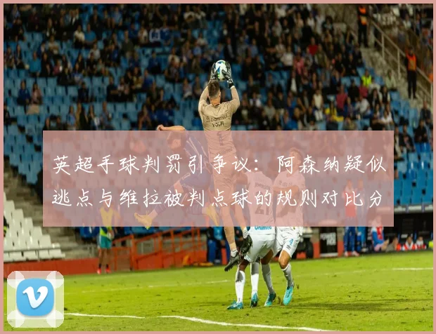 英超手球判罚引争议:阿森纳疑似逃点与维拉被判点球的规则对比分析