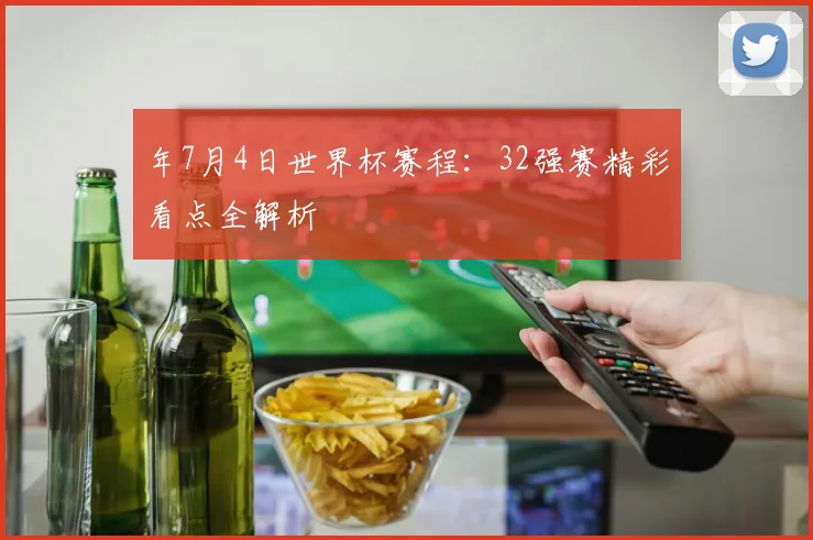 年7月4日世界杯赛程:32强赛精彩看点全解析