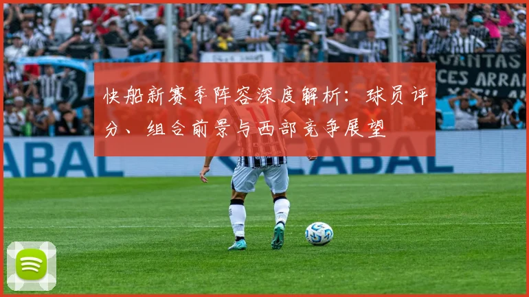 快船新赛季阵容深度解析：球员评分、组合前景与西部竞争展望