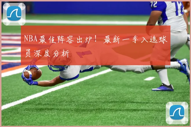NBA最佳阵容出炉!最新一季入选球员深度分析