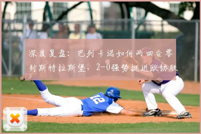 深度复盘：巴列卡诺如何两回合零封斯特拉斯堡，2-0强势挺进欧协联决赛？