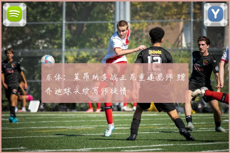 东体：莱昂纳多战玉昆重逢恩师 赠乔迪球衣续写师徒情