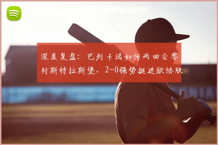 深度复盘:巴列卡诺如何两回合零封斯特拉斯堡,2-0强势挺进欧协联决赛?