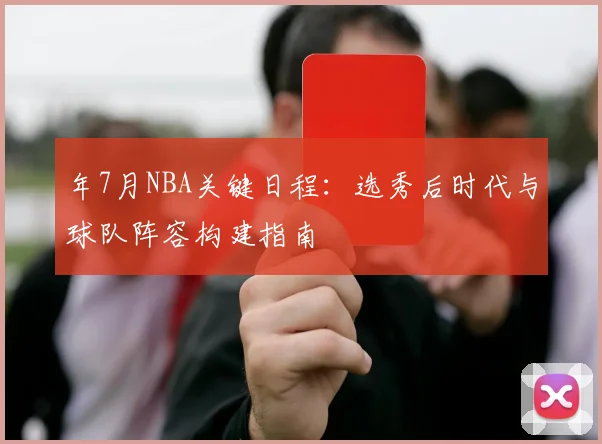 年7月NBA关键日程:选秀后时代与球队阵容构建指南