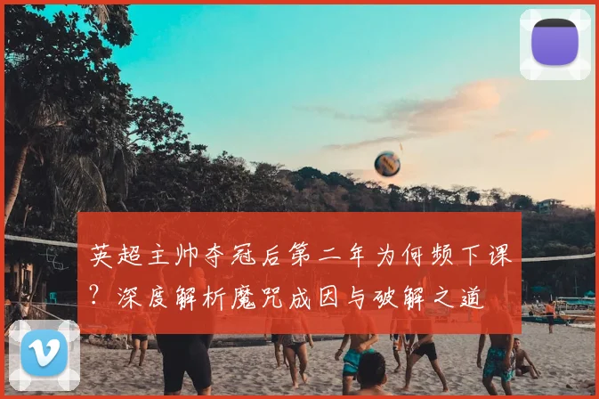 英超主帅夺冠后第二年为何频下课？深度解析魔咒成因与破解之道