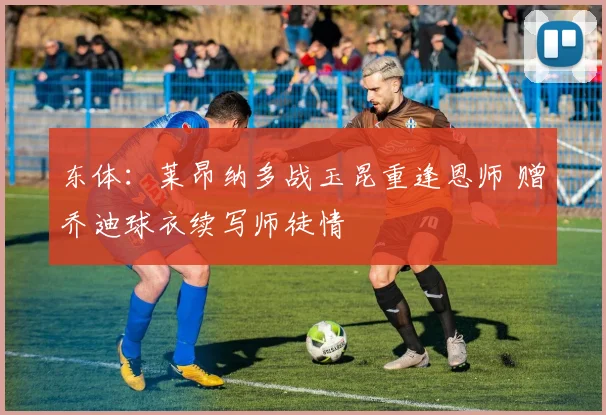 东体：莱昂纳多战玉昆重逢恩师 赠乔迪球衣续写师徒情