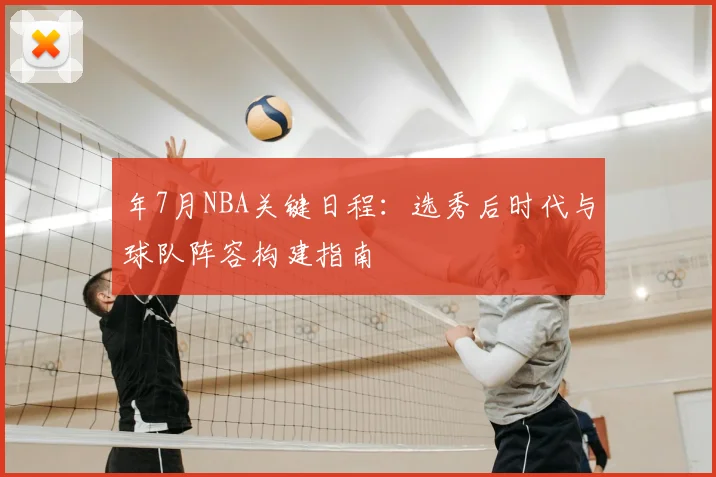 年7月NBA关键日程：选秀后时代与球队阵容构建指南