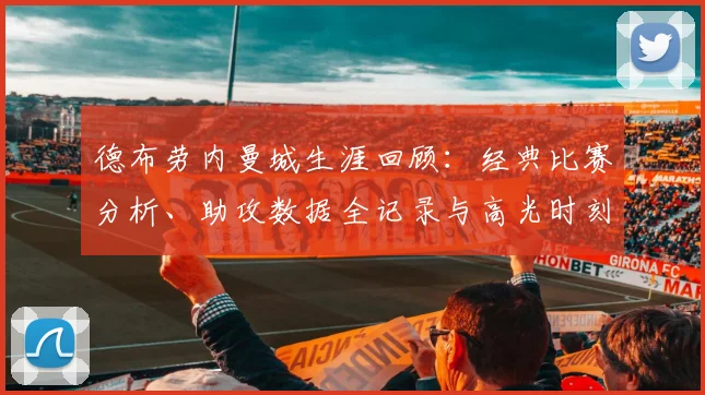 德布劳内曼城生涯回顾:经典比赛分析、助攻数据全记录与高光时刻集锦