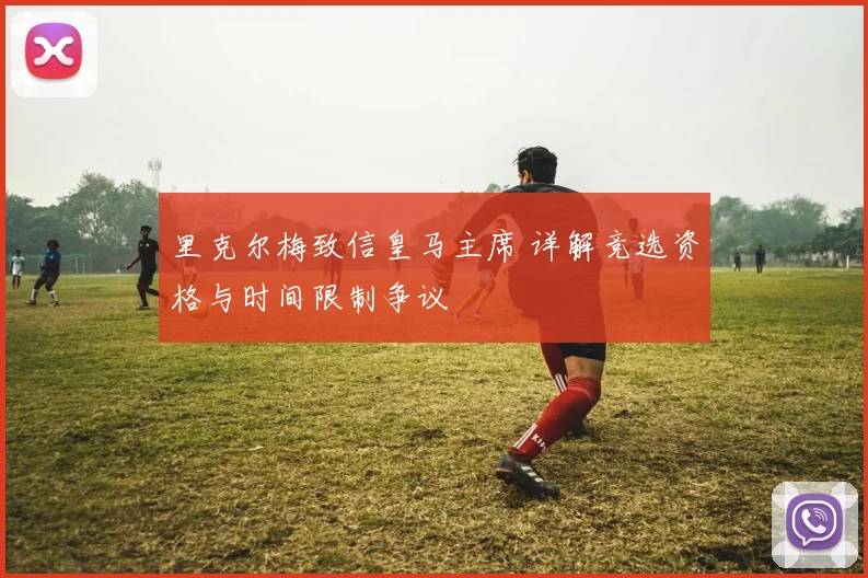 里克尔梅致信皇马主席 详解竞选资格与时间限制争议