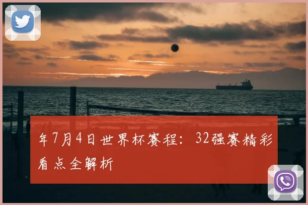 年7月4日世界杯赛程：32强赛精彩看点全解析
